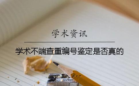 学术不端查重编号鉴定是否真的 学术不端查重编号鉴定是否真的
