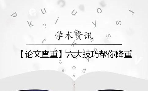 【论文查重】六大技巧帮你降重 【论文查重】六大技巧帮你降重